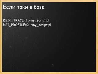 Если таки в базе

DBIС_TRACE=1 ./my_script.pl 
DBI_PROFILE=2 ./my_script.pl
 
