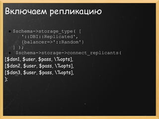 Включаем репликацию

   $schema->storage_type( [
       '::DBI::Replicated',
       {balancer=>'::Random'}
   ] );
    $schema->storage->connect_replicants(
[$dsn1, $user, $pass, %opts],
[$dsn2, $user, $pass, %opts],
[$dsn3, $user, $pass, %opts],
);
 