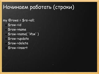 Начинаем работать (строки)

my @rows = $rs->all;
   $row->id
   $row->name
   $row->name( 'Изя' )
   $row->update
   $row->delete
   $row->insert
 
