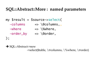 SQL::Abstract::More :  named parameters my $result = $source-> select ( -columns   => \@columns, ,  -where   => \%where,  -order_by   => \@order, );     SQL::Abstract->new   ->select($table, \@columns, \%where, \@order) 