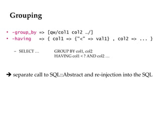 Grouping -group_by   => [qw/col1 col2 …/] -having   => { col1 => {"<" => val1} , col2 => ... } SELECT …  GROUP BY col1, col2  HAVING col1 < ? AND col2 …    separate call to SQL::Abstract and re-injection into the SQL 