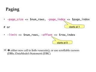 Paging -page_size   => $num_rows,  -page_index   => $page_index # or -limit   => $num_rows,  -offset   => $row_index    either new call to $sth->execute(), or use scrollable cursors  (DBIx.:DataModel::Statement::JDBC) starts at 1 starts at 0 
