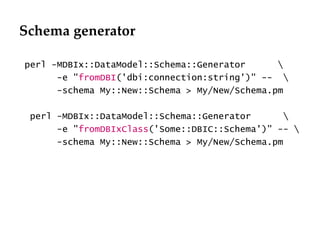 Schema generator perl -MDBIx::DataModel::Schema::Generator  \ -e " fromDBI ('dbi:connection:string')" --  \ -schema My::New::Schema > My/New/Schema.pm perl -MDBIx::DataModel::Schema::Generator  \ -e " fromDBIxClass ('Some::DBIC::Schema')" -- \ -schema My::New::Schema > My/New/Schema.pm 