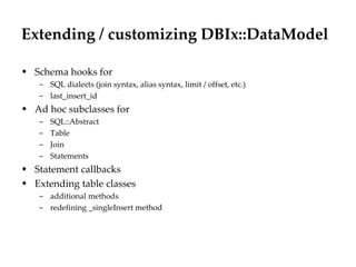 Extending / customizing DBIx::DataModel Schema hooks for SQL dialects (join syntax, alias syntax, limit / offset, etc.) last_insert_id Ad hoc subclasses for SQL::Abstract Table Join Statements Statement callbacks Extending table classes additional methods redefining _singleInsert method 