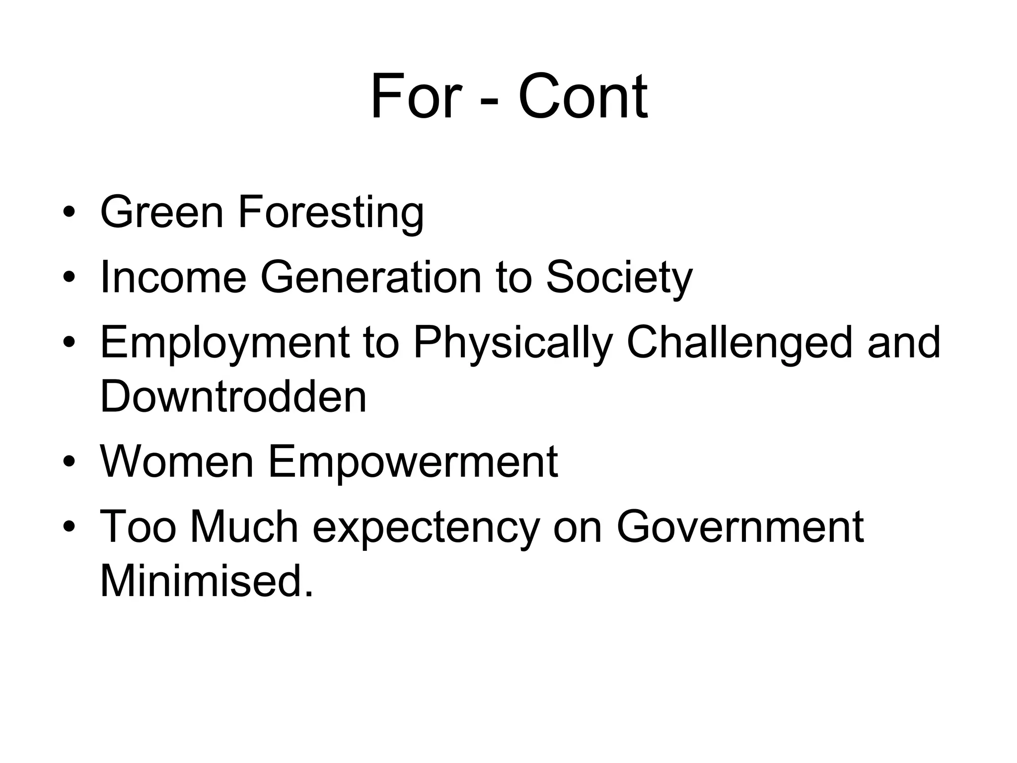 For - Cont
• Green Foresting
• Income Generation to Society
• Employment to Physically Challenged and
Downtrodden
• Women Empowerment
• Too Much expectency on Government
Minimised.
 