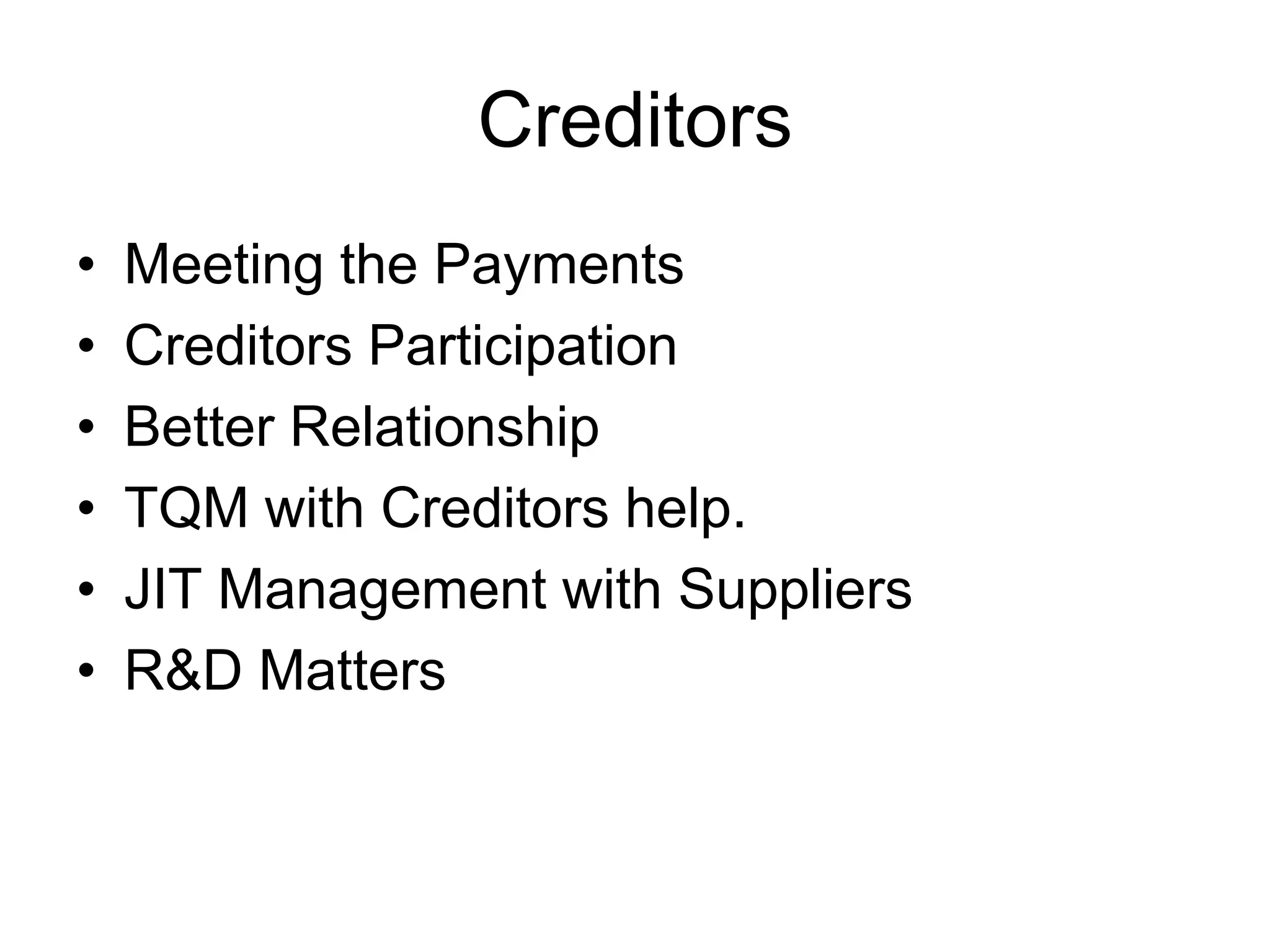 Creditors
• Meeting the Payments
• Creditors Participation
• Better Relationship
• TQM with Creditors help.
• JIT Management with Suppliers
• R&D Matters
 