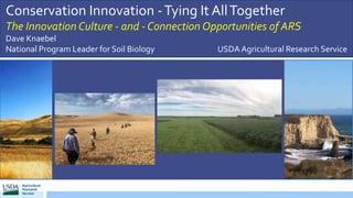 Conservation Innovation -Tying It AllTogether
The Innovation Culture - and - Connection Opportunities of ARS
Dave Knaebel
National Program Leader for Soil Biology USDA Agricultural Research Service
 