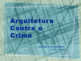 Arquitetura  Contra o Crime JORGE R B SAMAHÁ Arquiteto  e  Urbanista 