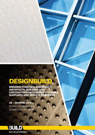 DESIGNBUILD 
BRINGING TOGETHER AUSTRALIA’S 
ARCHITECTS, BUILDERS AND 
CONTRACTORS WITH MANUFACTURERS, 
SUPPLIERS AND SERVICE PROVIDERS 
28 – 30 APRIL 2015 
SYDNEY SHOWGROUND, 
SYDNEY OLYMPIC PARK 
BUILT FOR OUR INDUSTRY. 
 