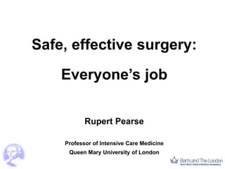 Safe, effective surgery:
Everyone’s job
Rupert Pearse
Professor of Intensive Care Medicine
Queen Mary University of London
 