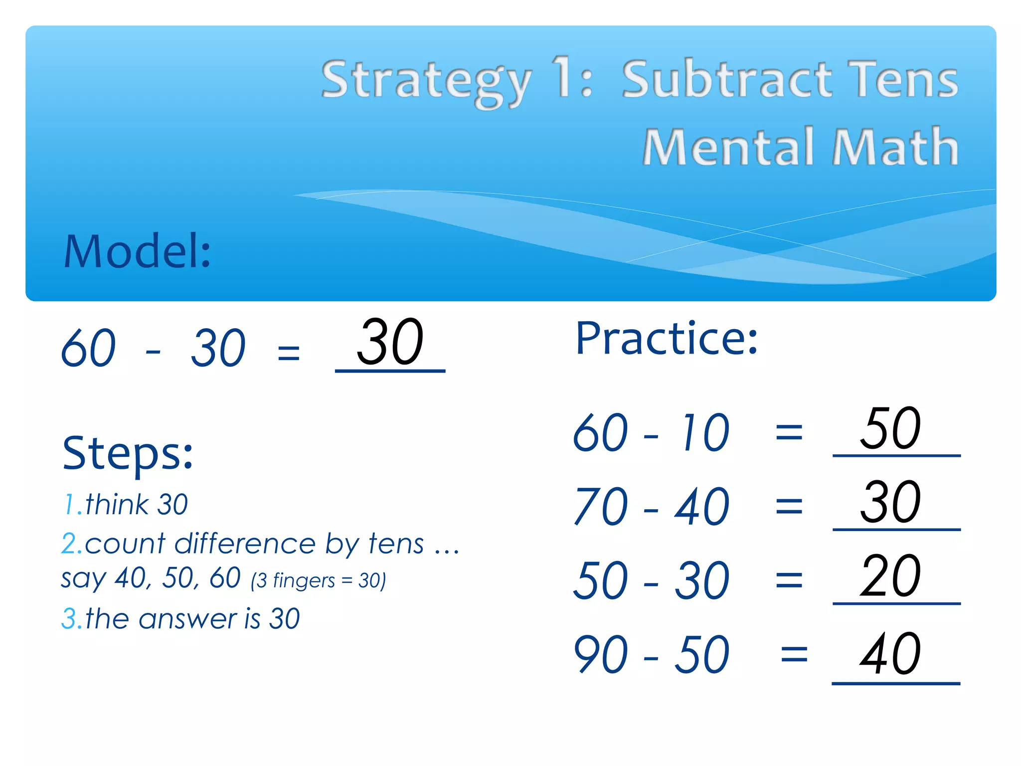 Model:
60 - 30 =
Steps:
1.think 30
2.count difference by tens …
say 40, 50, 60 (3 fingers = 30)
3.the answer is 30
Practice:
60 - 10 = _____
70 - 40 = _____
50 - 30 = _____
90 - 50 = _____
30
50
30
20
40
 