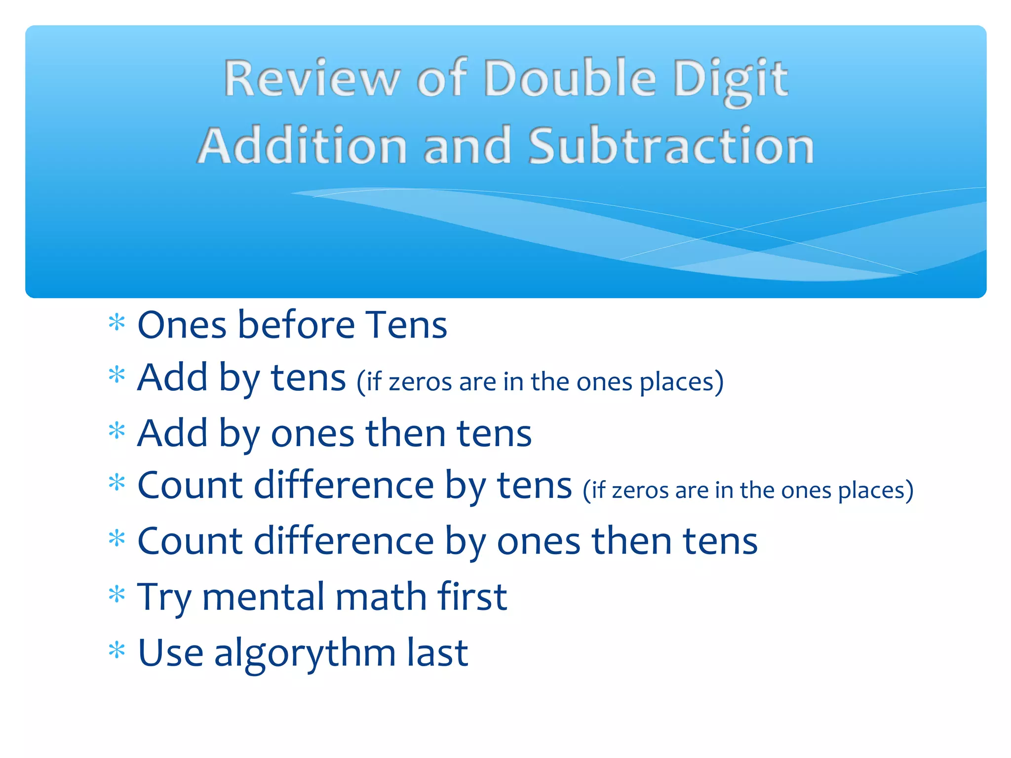 ∗ Ones before Tens
∗ Add by tens (if zeros are in the ones places)
∗ Add by ones then tens
∗ Count difference by tens (if zeros are in the ones places)
∗ Count difference by ones then tens
∗ Try mental math first
∗ Use algorythm last
 
