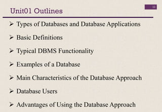 Unit01 Outlines
 Types of Databases and Database Applications
 Basic Definitions
 Typical DBMS Functionality
 Examples of a Database
 Main Characteristics of the Database Approach
 Database Users
 Advantages of Using the Database Approach
11
 