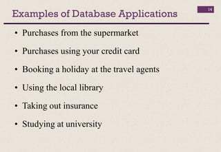 Examples of Database Applications
• Purchases from the supermarket
• Purchases using your credit card
• Booking a holiday at the travel agents
• Using the local library
• Taking out insurance
• Studying at university
14
 