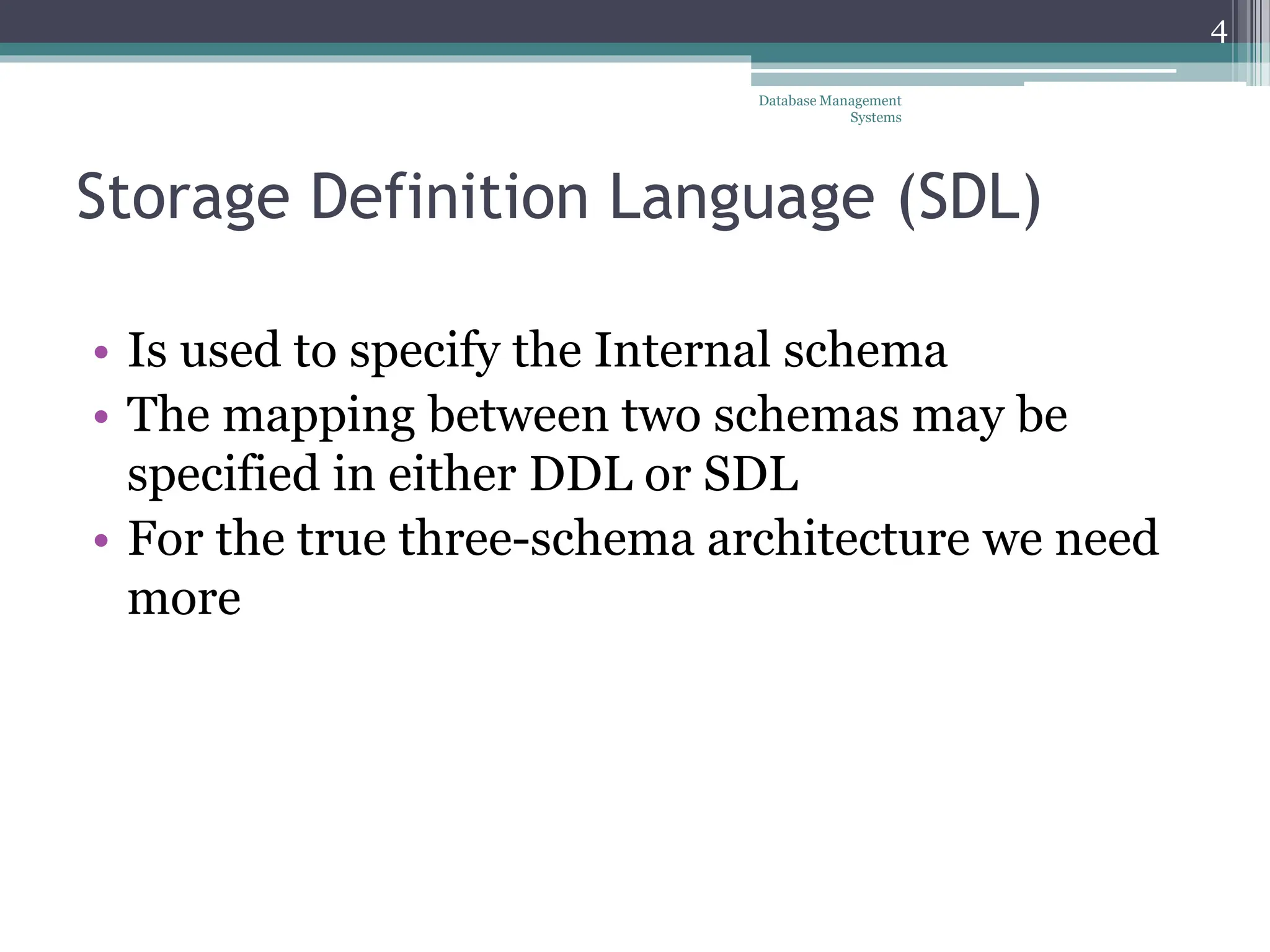 Storage Definition Language (SDL)
• Is used to specify the Internal schema
• The mapping between two schemas may be
specified in either DDL or SDL
• For the true three-schema architecture we need
more
Database Management
Systems
4
 