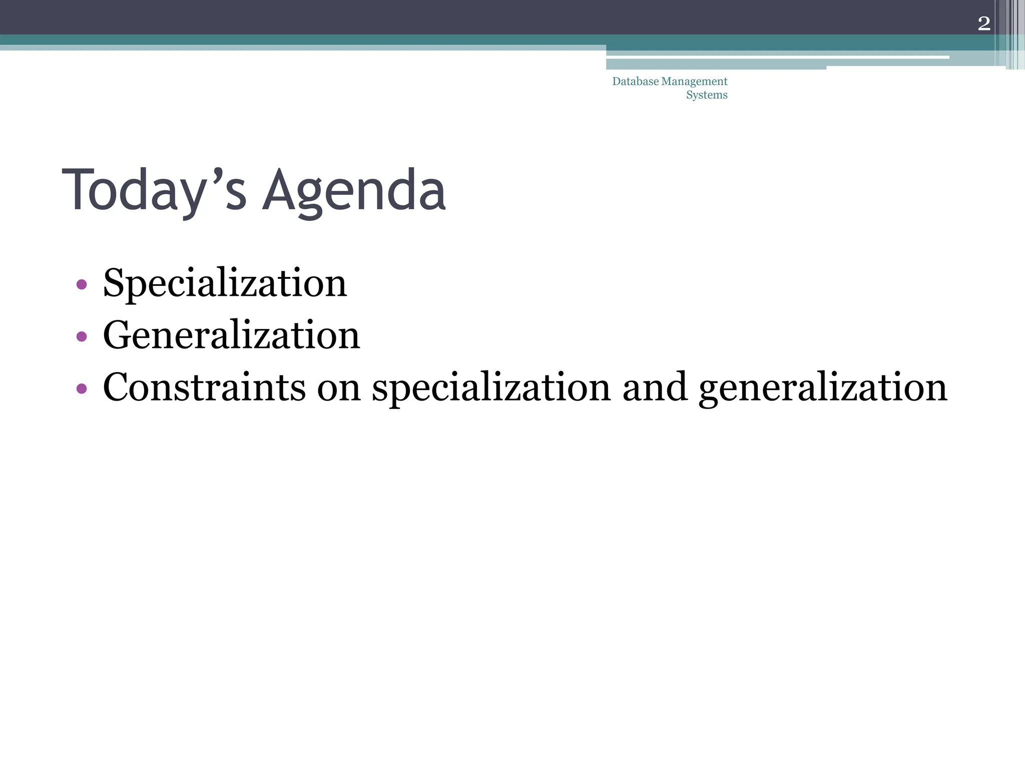 Today’s Agenda
• Specialization
• Generalization
• Constraints on specialization and generalization
Database Management
Systems
2
 