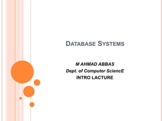 DATABASE SYSTEMS
M AHMAD ABBAS
Dept. of Computer SciencE
INTRO LACTURE
 