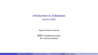 Introduction to Databases
Autumn 2022
Egyptian Russian University IS201 IS201: Database Systems 1
Egyptian Russian University
IS201: Database Systems
Dr. Nermeen Kamel
 