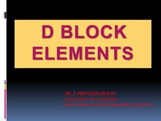 D BLOCK
ELEMENTS
MS. J. PRINCESS GRACIA
DEPARTMENT OF CHEMISTRY,
BON SECOURS COLLEGE FOR WOMEN, THNJAVUR.
 