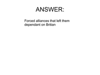 ANSWER: Forced alliances that left them dependant on Britian 