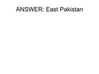 ANSWER: East Pakistan 