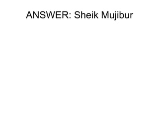 ANSWER: Sheik Mujibur 