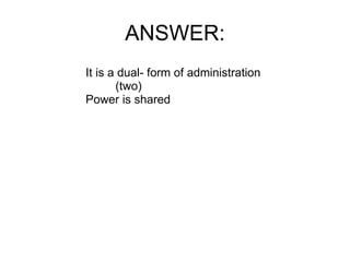 ANSWER: It is a dual- form of administration            (two) Power is shared 