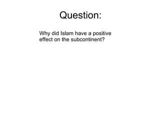 Question: Why did Islam have a positive effect on the subcontinent? 