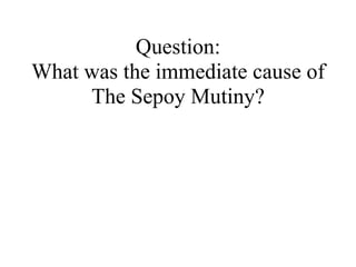 Question: What was the immediate cause of The Sepoy Mutiny? 