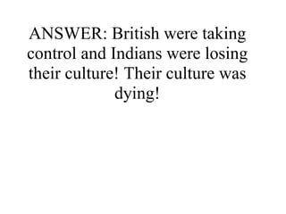 ANSWER: British were taking control and Indians were losing their culture! Their culture was dying! 