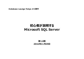 初心者が説明する
Microsoft SQL Server
第1.0版
2016年11月29日
Database Lounge Tokyo #3 御中
 