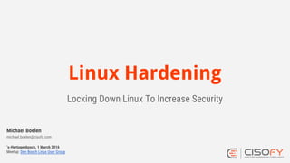 Linux Hardening
Locking Down Linux To Increase Security
‘s-Hertogenbosch, 1 March 2016
Meetup: Den Bosch Linux User Group
Michael Boelen
michael.boelen@cisofy.com
 