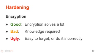 Hardening
Encryption
● Good: Encryption solves a lot
● Bad: Knowledge required
● Ugly: Easy to forget, or do it incorrectly
25
 