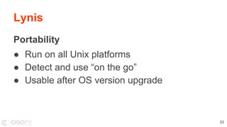 Lynis
Portability
● Run on all Unix platforms
● Detect and use “on the go”
● Usable after OS version upgrade
53
 