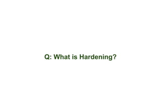 Q: What is Hardening?
 
