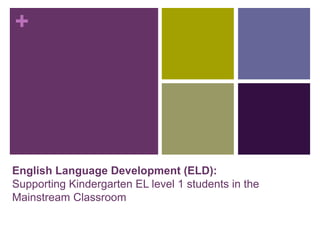 +
English Language Development (ELD):
Supporting Kindergarten EL level 1 students in the
Mainstream Classroom
 