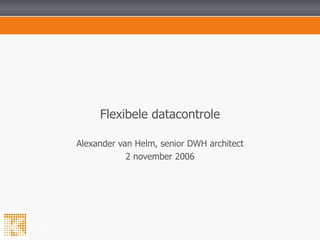 Flexibele datacontrole Alexander van Helm, senior DWH architect 2 november 2006 