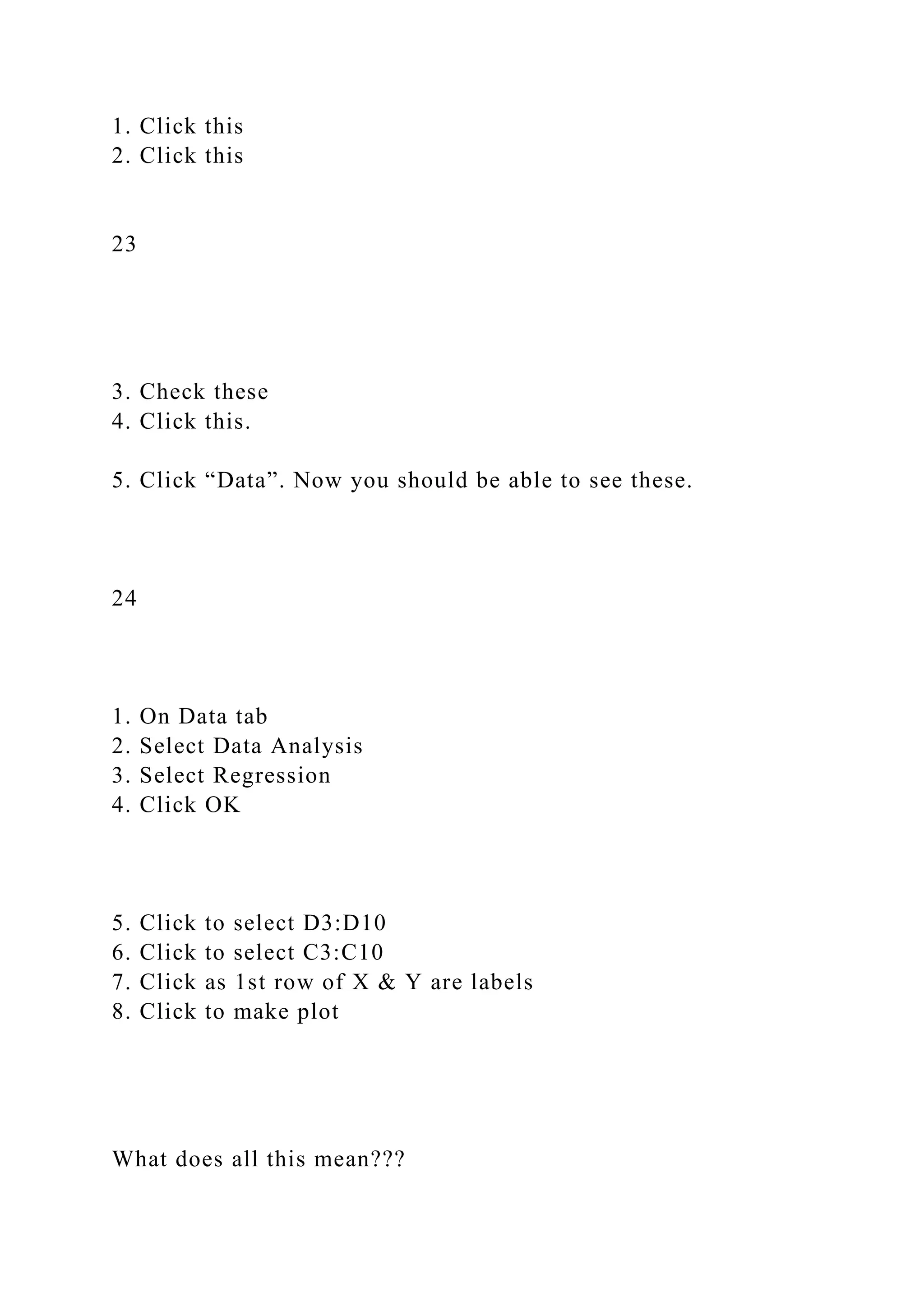 1. Click this
2. Click this
23
3. Check these
4. Click this.
5. Click “Data”. Now you should be able to see these.
24
1. On Data tab
2. Select Data Analysis
3. Select Regression
4. Click OK
5. Click to select D3:D10
6. Click to select C3:C10
7. Click as 1st row of X & Y are labels
8. Click to make plot
What does all this mean???
 