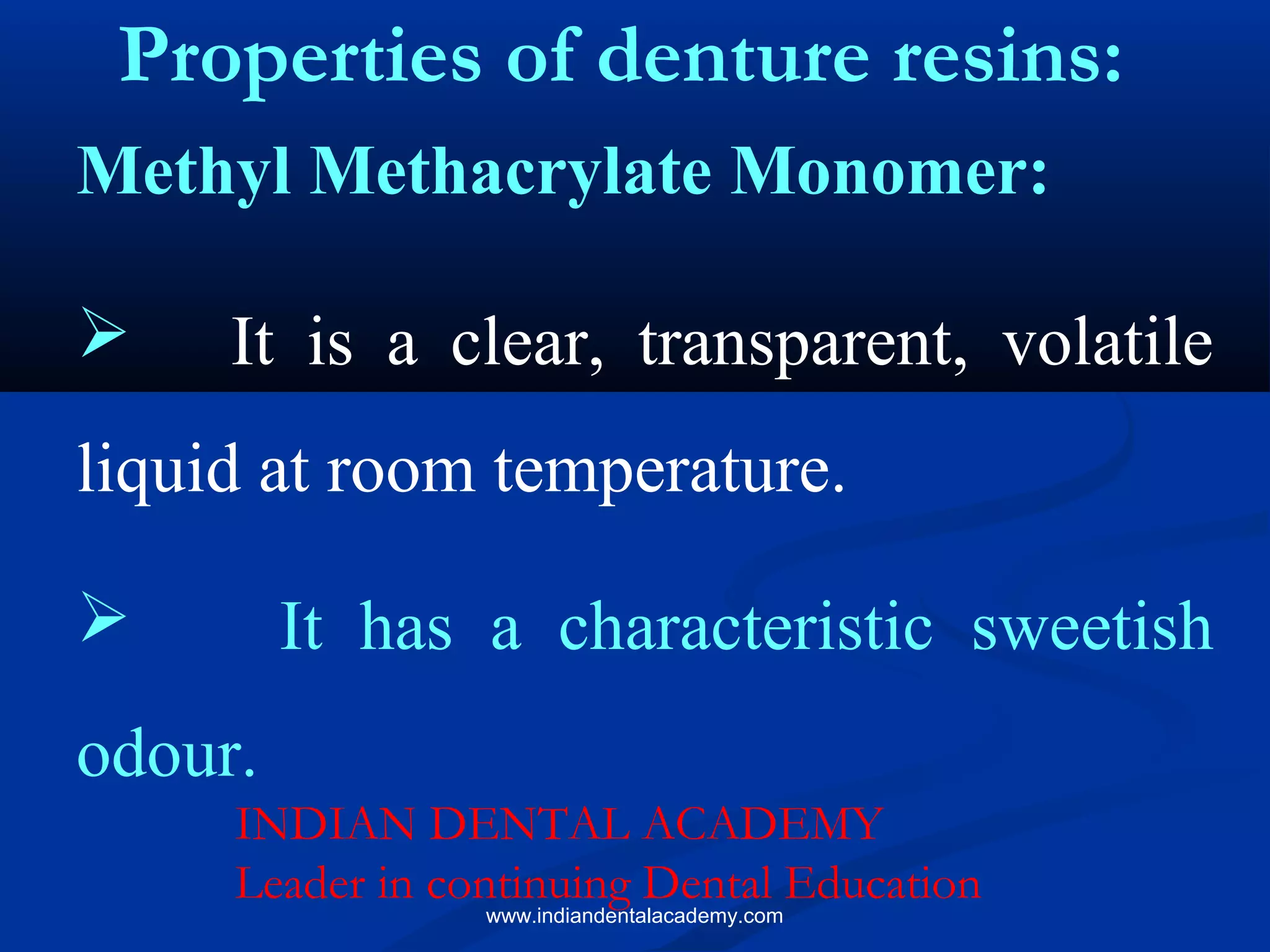 Methyl Methacrylate Monomer:
 It is a clear, transparent, volatile
liquid at room temperature.
 It has a characteristic sweetish
odour.
Properties of denture resins:
INDIAN DENTAL ACADEMY
Leader in continuing Dental Education
www.indiandentalacademy.com
 