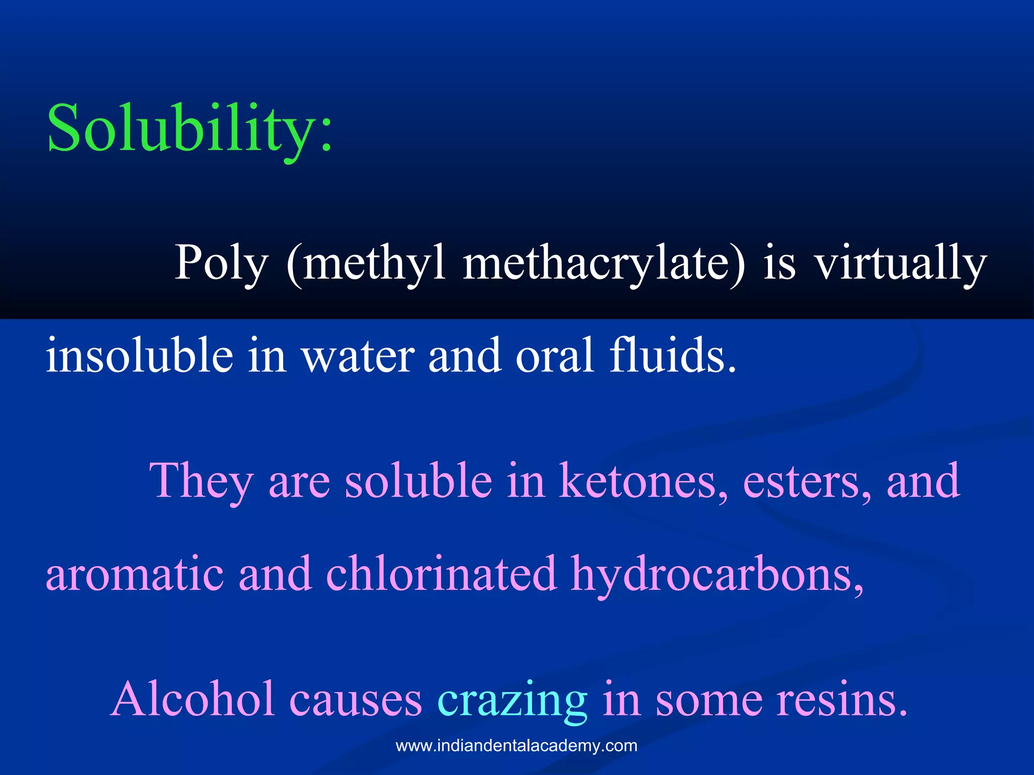 Solubility:
Poly (methyl methacrylate) is virtually
insoluble in water and oral fluids.
They are soluble in ketones, esters, and
aromatic and chlorinated hydrocarbons,
Alcohol causes crazing in some resins.
www.indiandentalacademy.com
 