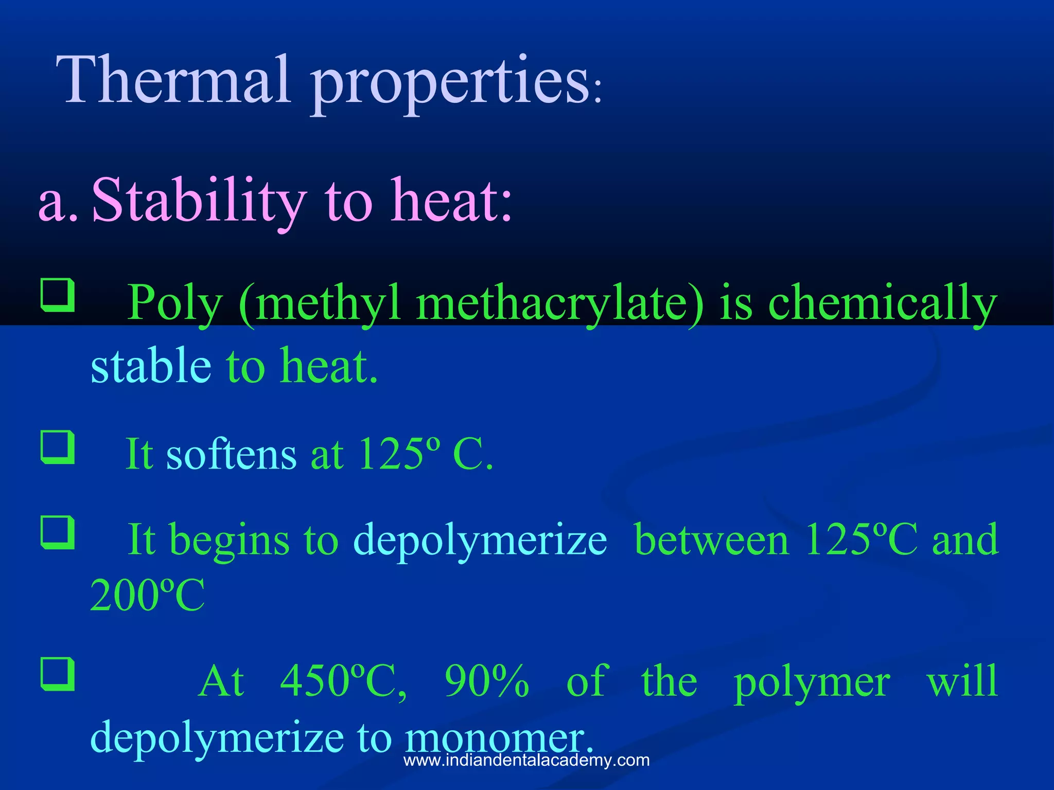 Thermal properties:
a.Stability to heat:
 Poly (methyl methacrylate) is chemically
stable to heat.
 It softens at 125º C.
 It begins to depolymerize between 125ºC and
200ºC
 At 450ºC, 90% of the polymer will
depolymerize to monomer.www.indiandentalacademy.com
 