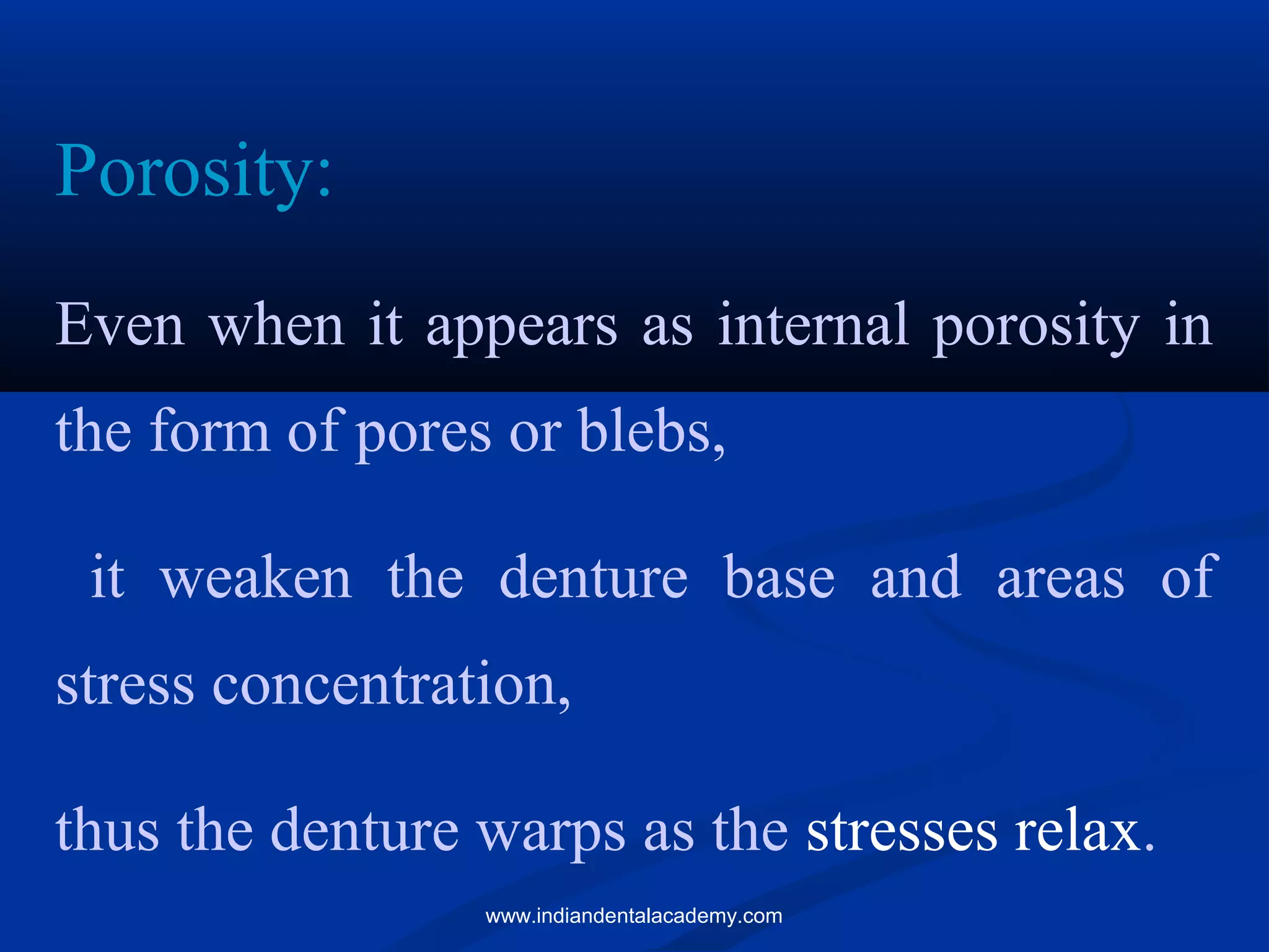 Porosity:
Even when it appears as internal porosity in
the form of pores or blebs,
it weaken the denture base and areas of
stress concentration,
thus the denture warps as the stresses relax.
www.indiandentalacademy.com
 