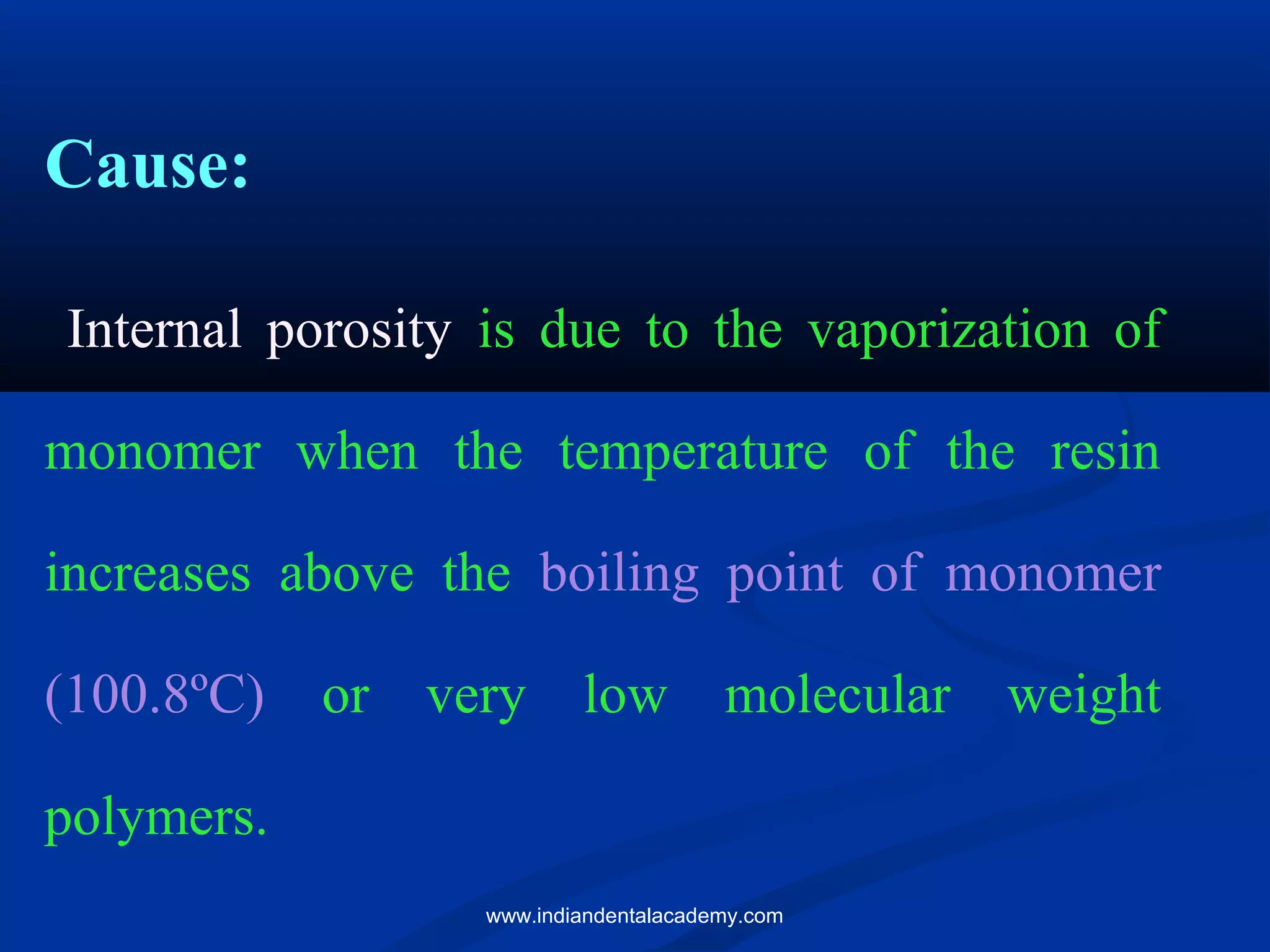 Cause:
Internal porosity is due to the vaporization of
monomer when the temperature of the resin
increases above the boiling point of monomer
(100.8ºC) or very low molecular weight
polymers.
www.indiandentalacademy.com
 
