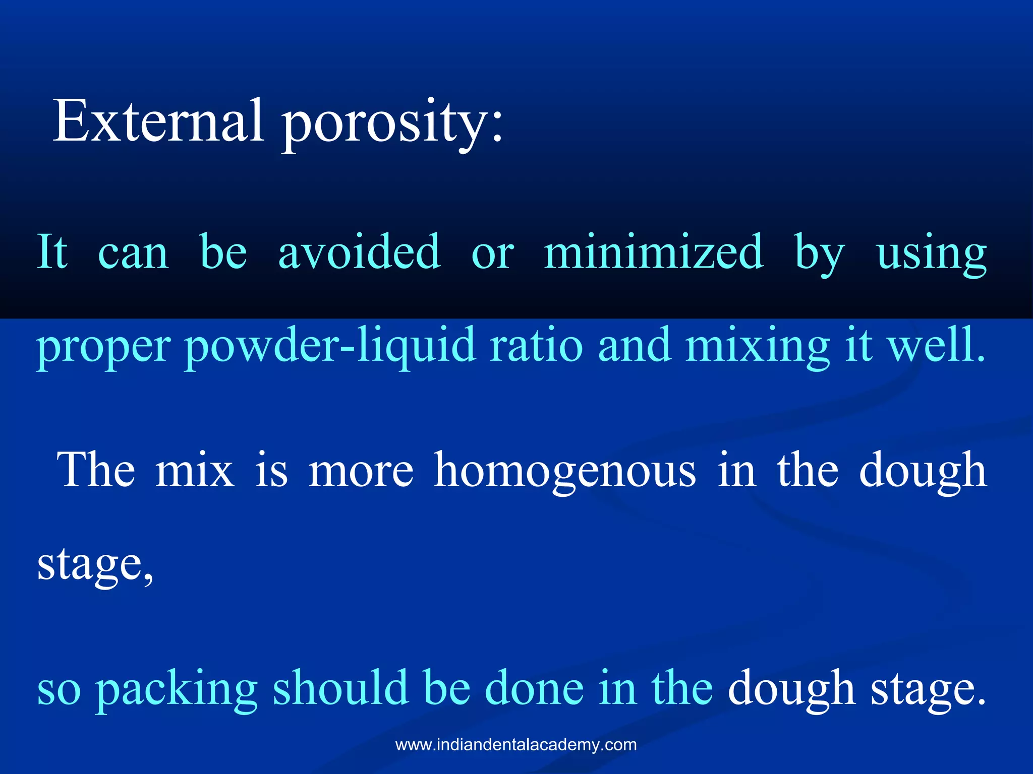 External porosity:
It can be avoided or minimized by using
proper powder-liquid ratio and mixing it well.
The mix is more homogenous in the dough
stage,
so packing should be done in the dough stage.
www.indiandentalacademy.com
 