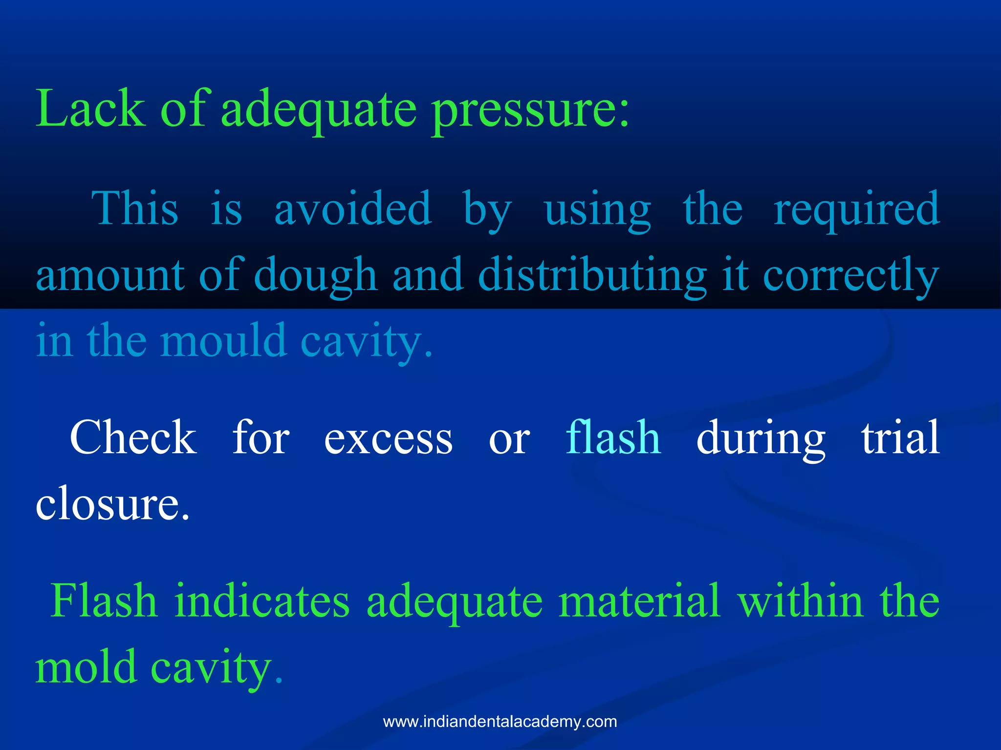 Lack of adequate pressure:
This is avoided by using the required
amount of dough and distributing it correctly
in the mould cavity.
Check for excess or flash during trial
closure.
Flash indicates adequate material within the
mold cavity.
www.indiandentalacademy.com
 