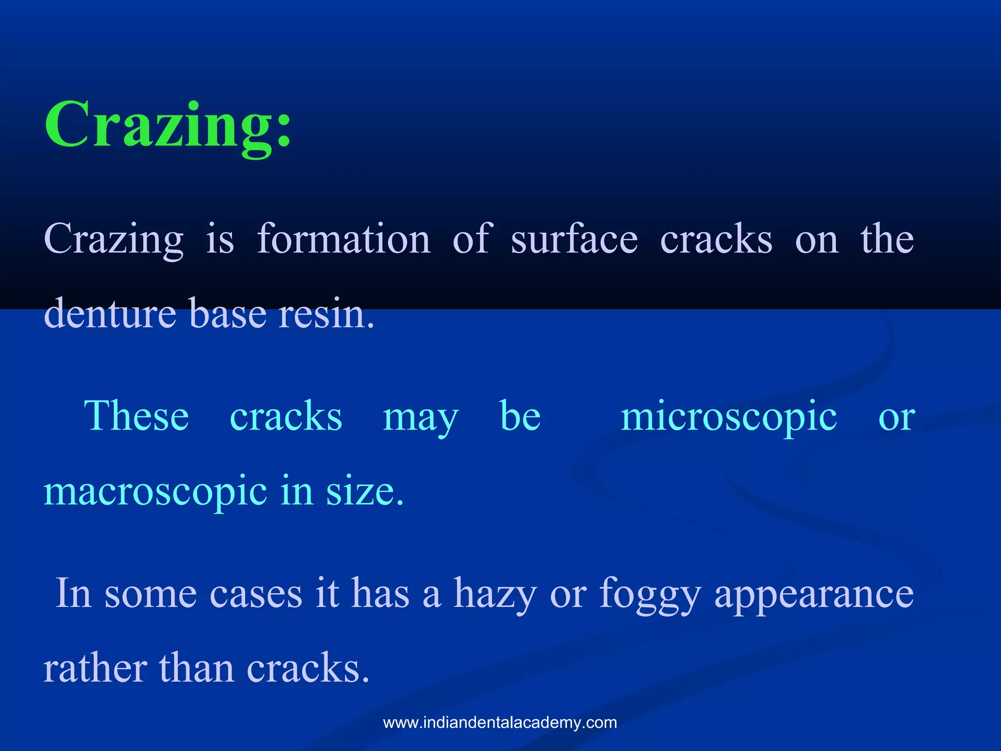 Crazing:
Crazing is formation of surface cracks on the
denture base resin.
These cracks may be microscopic or
macroscopic in size.
In some cases it has a hazy or foggy appearance
rather than cracks.
www.indiandentalacademy.com
 