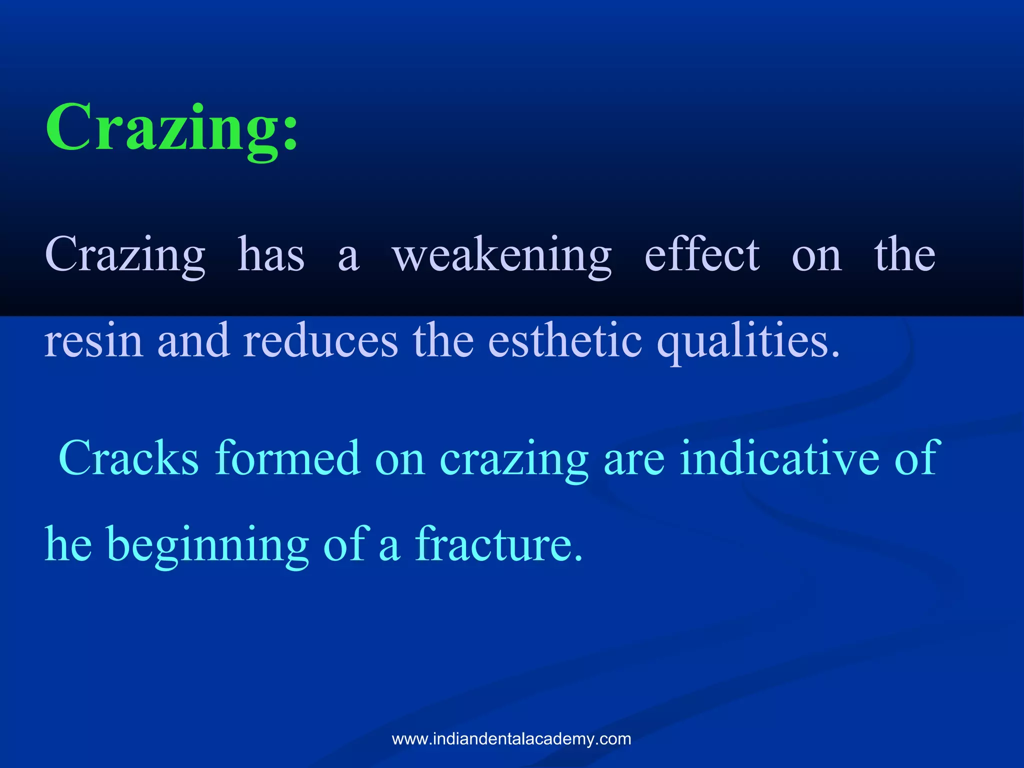 Crazing:
Crazing has a weakening effect on the
resin and reduces the esthetic qualities.
Cracks formed on crazing are indicative of
he beginning of a fracture.
www.indiandentalacademy.com
 