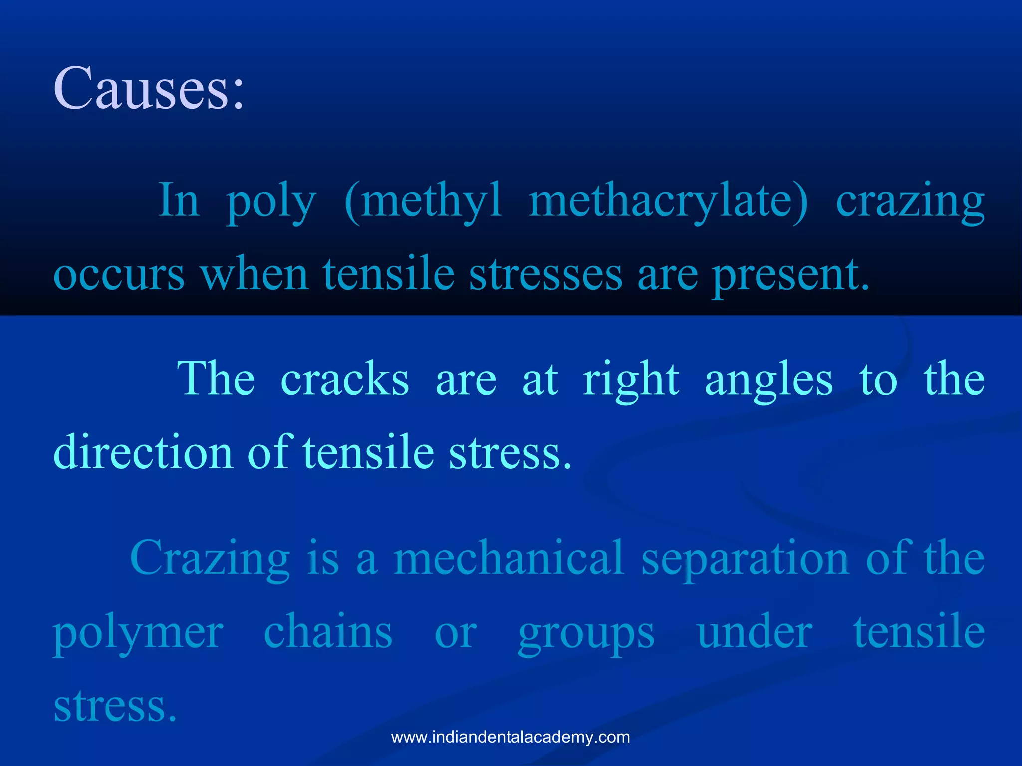 Causes:
In poly (methyl methacrylate) crazing
occurs when tensile stresses are present.
The cracks are at right angles to the
direction of tensile stress.
Crazing is a mechanical separation of the
polymer chains or groups under tensile
stress. www.indiandentalacademy.com
 
