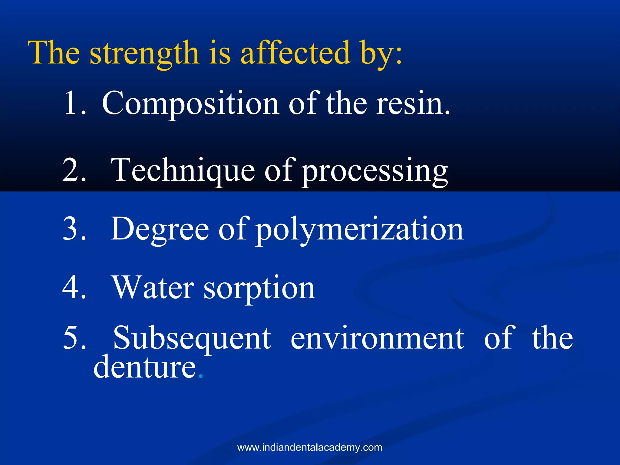The strength is affected by:
1. Composition of the resin.
2. Technique of processing
3. Degree of polymerization
4. Water sorption
5. Subsequent environment of the
denture.
www.indiandentalacademy.com
 