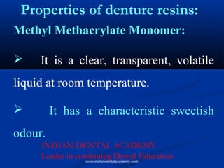Methyl Methacrylate Monomer:
 It is a clear, transparent, volatile
liquid at room temperature.
 It has a characteristic sweetish
odour.
Properties of denture resins:
INDIAN DENTAL ACADEMY
Leader in continuing Dental Education
www.indiandentalacademy.com
 